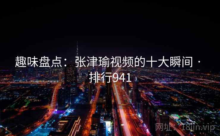 趣味盘点：张津瑜视频的十大瞬间 · 排行941