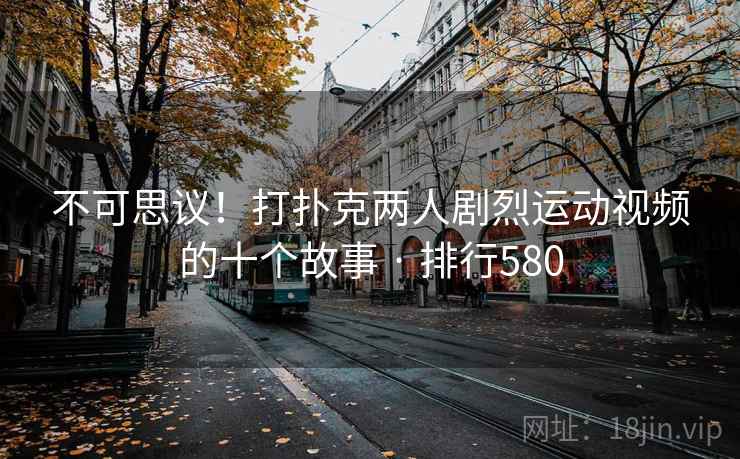 不可思议！打扑克两人剧烈运动视频的十个故事 · 排行580