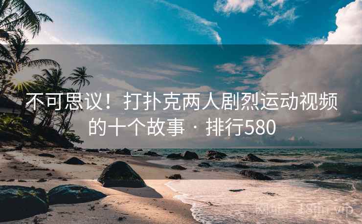 不可思议！打扑克两人剧烈运动视频的十个故事 · 排行580