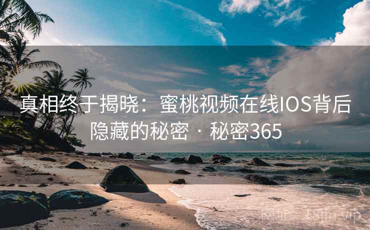 真相终于揭晓:蜜桃视频在线IOS背后隐藏的秘密 · 秘密365