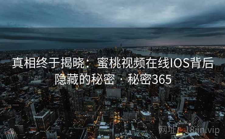 真相终于揭晓:蜜桃视频在线IOS背后隐藏的秘密 · 秘密365