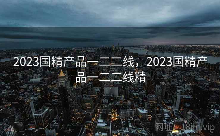 2023国精产品一二二线,2023国精产品一二二线精